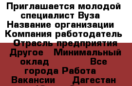 Приглашается молодой специалист Вуза › Название организации ­ Компания-работодатель › Отрасль предприятия ­ Другое › Минимальный оклад ­ 23 000 - Все города Работа » Вакансии   . Дагестан респ.,Южно-Сухокумск г.